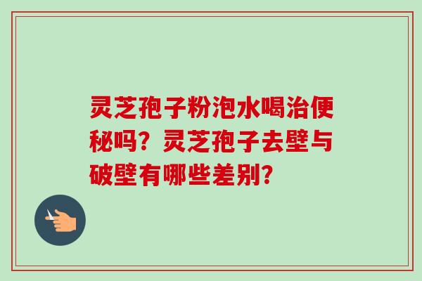 灵芝孢子粉泡水喝治便秘吗？灵芝孢子去壁与破壁有哪些差别？