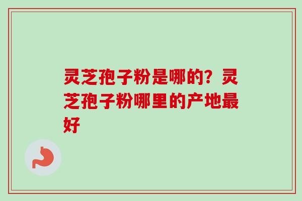 灵芝孢子粉是哪的？灵芝孢子粉哪里的产地最好
