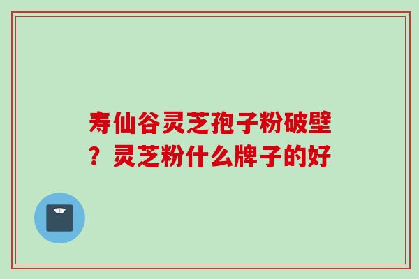 寿仙谷灵芝孢子粉破壁？灵芝粉什么牌子的好