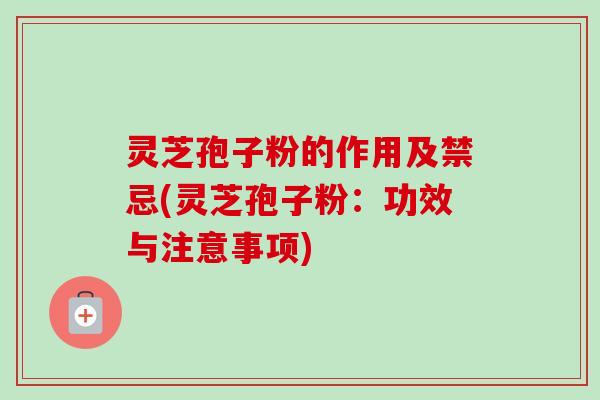 灵芝孢子粉的作用及禁忌(灵芝孢子粉:功效与注意事项) 灵芝孢子粉的作用及禁忌(灵芝孢子粉:功效与注意事项)
