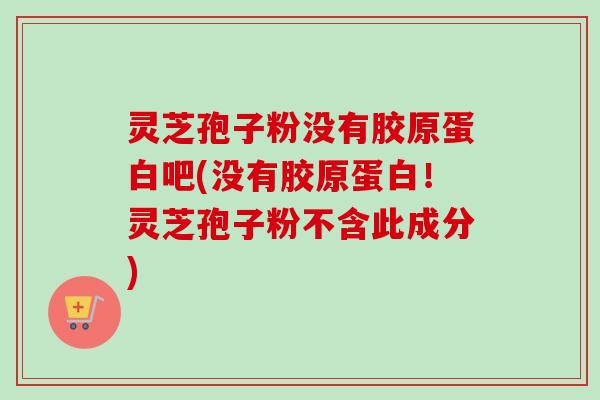 灵芝孢子粉没有胶原蛋白吧(没有胶原蛋白！灵芝孢子粉不含此成分)
