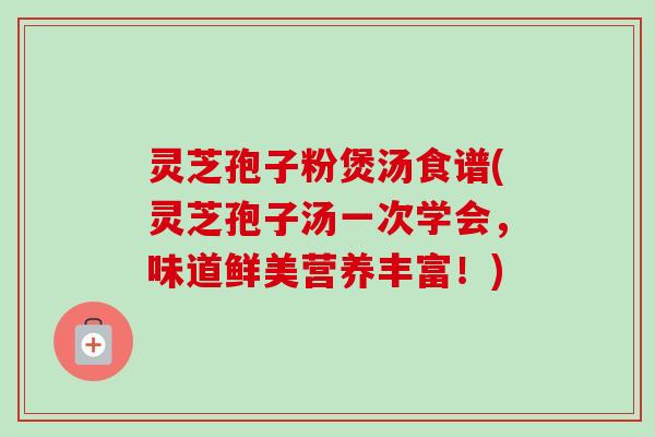 灵芝孢子粉煲汤食谱(灵芝孢子汤一次学会，味道鲜美营养丰富！)