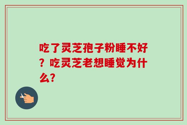 吃了灵芝孢子粉睡不好？吃灵芝老想睡觉为什么？