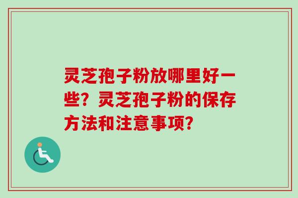 灵芝孢子粉放哪里好一些？灵芝孢子粉的保存方法和注意事项？