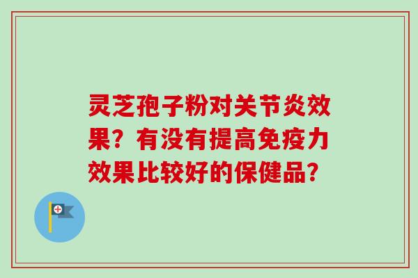灵芝孢子粉对关节炎效果？有没有提高免疫力效果比较好的保健品？