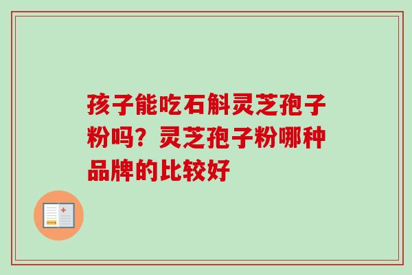 孩子能吃石斛灵芝孢子粉吗？灵芝孢子粉哪种品牌的比较好