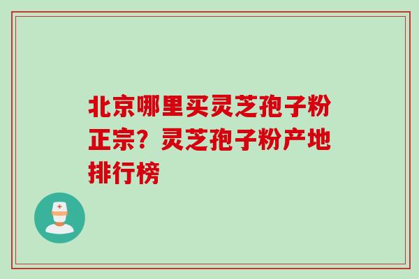 北京哪里买灵芝孢子粉正宗?灵芝孢子粉产地排行榜 北京哪里买灵芝孢子粉正宗?灵芝孢子粉产地排行榜