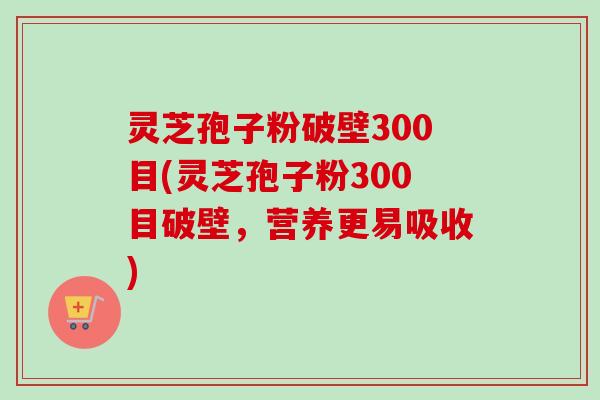 灵芝孢子粉破壁300目(灵芝孢子粉300目破壁，营养更易吸收)