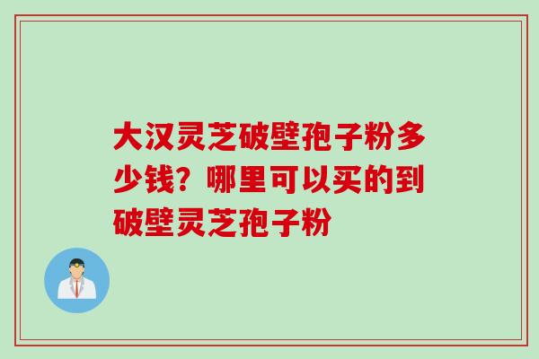 大汉灵芝破壁孢子粉多少钱？哪里可以买的到破壁灵芝孢子粉