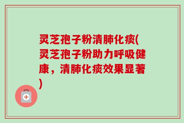 灵芝孢子粉清肺化痰(灵芝孢子粉助力呼吸健康，清肺化痰效果显著)