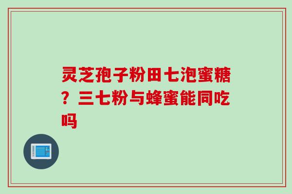 灵芝孢子粉田七泡蜜糖？三七粉与蜂蜜能同吃吗