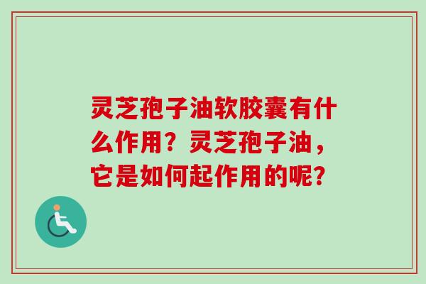 灵芝孢子油软胶囊有什么作用？灵芝孢子油，它是如何起作用的呢？