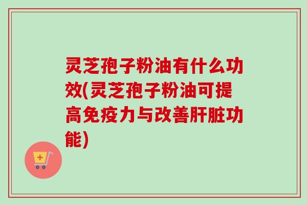 灵芝孢子粉油有什么功效(灵芝孢子粉油可提高免疫力与改善功能) 灵芝孢子粉油有什么功效(灵芝孢子粉油可提高免疫力与改善功能)