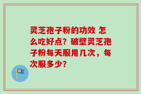 灵芝孢子粉的功效 怎么吃好点？破壁灵芝孢子粉每天服用几次，每次服多少？