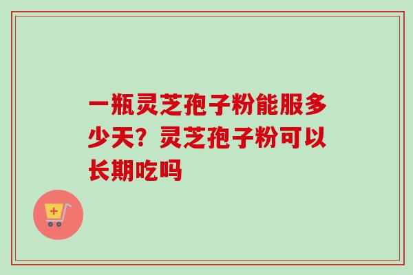 一瓶灵芝孢子粉能服多少天?灵芝孢子粉可以长期吃吗 一瓶灵芝孢子粉能服多少天?灵芝孢子粉可以长期吃吗