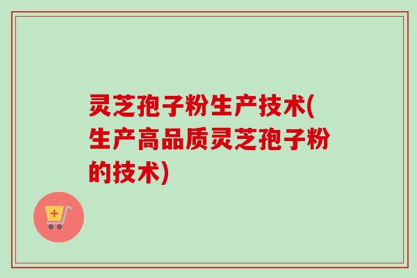 灵芝孢子粉生产技术(生产高品质灵芝孢子粉的技术)