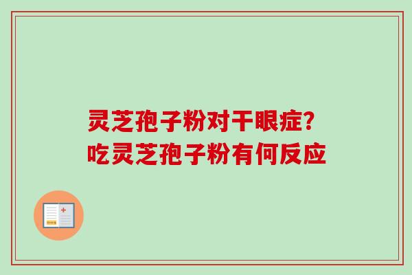 灵芝孢子粉对干眼症？吃灵芝孢子粉有何反应