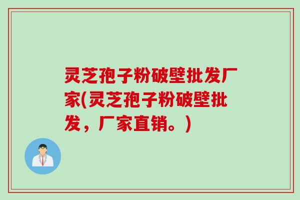灵芝孢子粉破壁批发厂家(灵芝孢子粉破壁批发，厂家直销。)