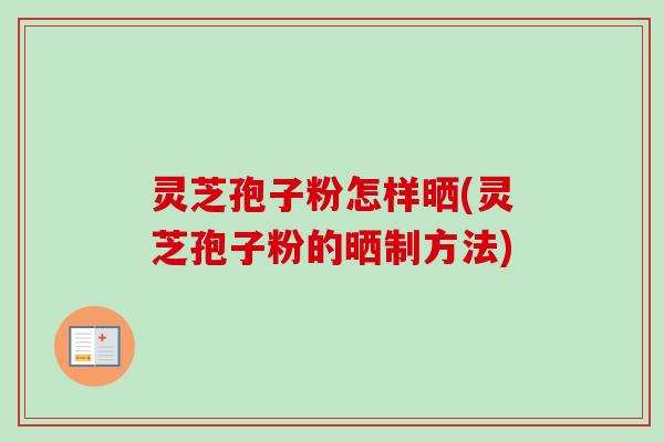 灵芝孢子粉怎样晒(灵芝孢子粉的晒制方法)