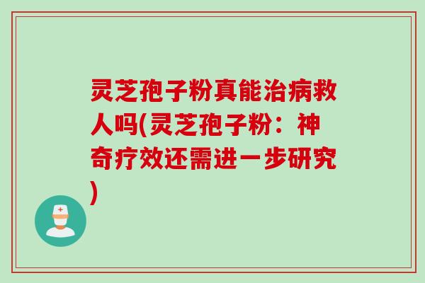 灵芝孢子粉真能治病救人吗(灵芝孢子粉：神奇疗效还需进一步研究)