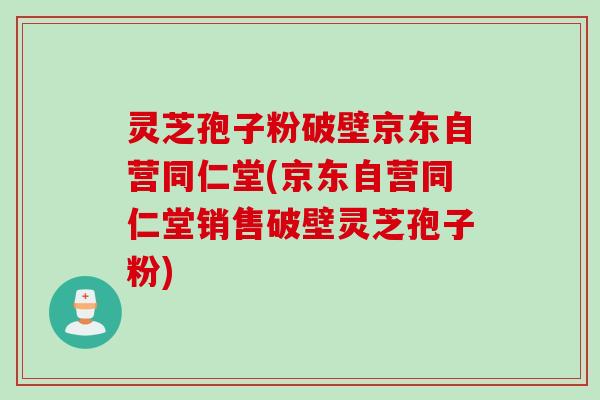 灵芝孢子粉破壁京东自营同仁堂(京东自营同仁堂销售破壁灵芝孢子粉) 灵芝孢子粉破壁京东自营同仁堂(京东自营同仁堂销售破壁灵芝孢子粉)