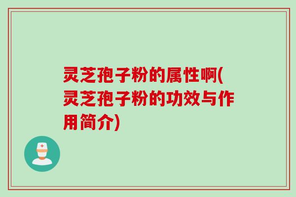 灵芝孢子粉的属性啊(灵芝孢子粉的功效与作用简介)