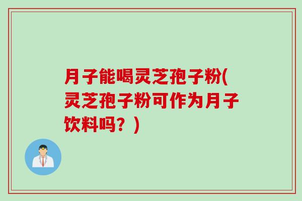 月子能喝灵芝孢子粉(灵芝孢子粉可作为月子饮料吗？)