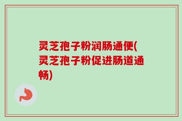 灵芝孢子粉润肠通便(灵芝孢子粉促进肠道通畅)