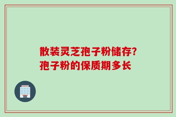 散装灵芝孢子粉储存？孢子粉的保质期多长