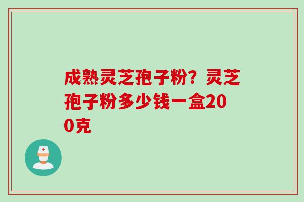 成熟灵芝孢子粉？灵芝孢子粉多少钱一盒200克