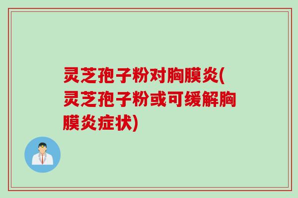 灵芝孢子粉对胸膜炎(灵芝孢子粉或可缓解胸膜炎症状)