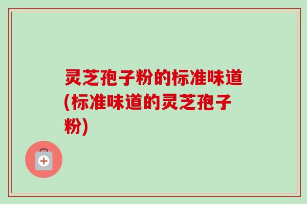 灵芝孢子粉的标准味道(标准味道的灵芝孢子粉)