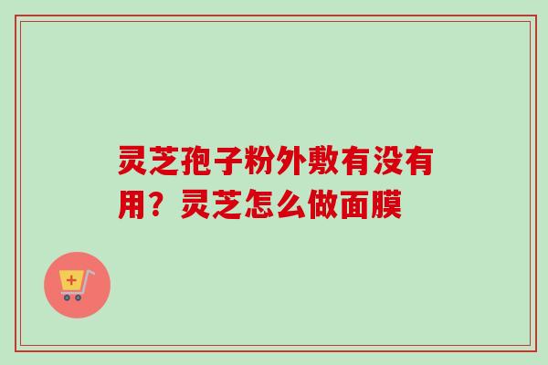灵芝孢子粉外敷有没有用？灵芝怎么做面膜