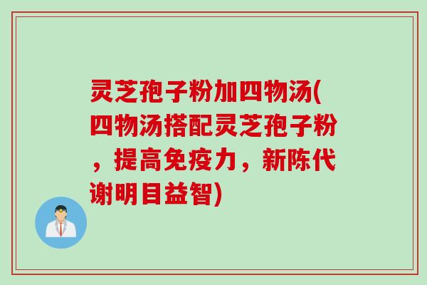 灵芝孢子粉加四物汤(四物汤搭配灵芝孢子粉，提高免疫力，新陈代谢明目益智)