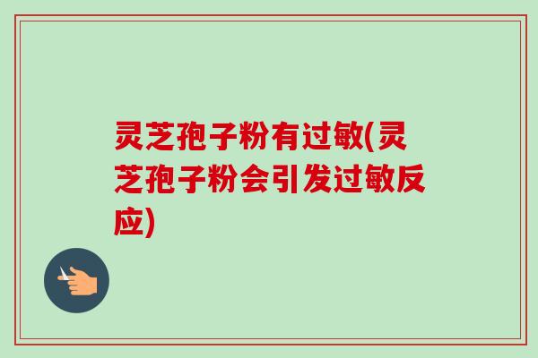 灵芝孢子粉有过敏(灵芝孢子粉会引发过敏反应)