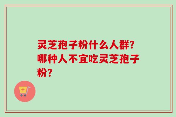 灵芝孢子粉什么人群？哪种人不宜吃灵芝孢子粉？