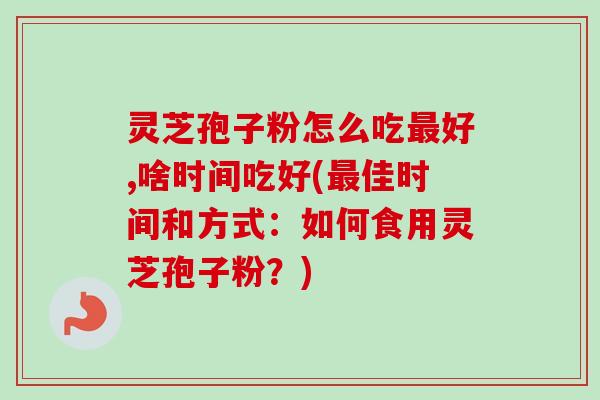 灵芝孢子粉怎么吃最好,啥时间吃好(最佳时间和方式：如何食用灵芝孢子粉？)