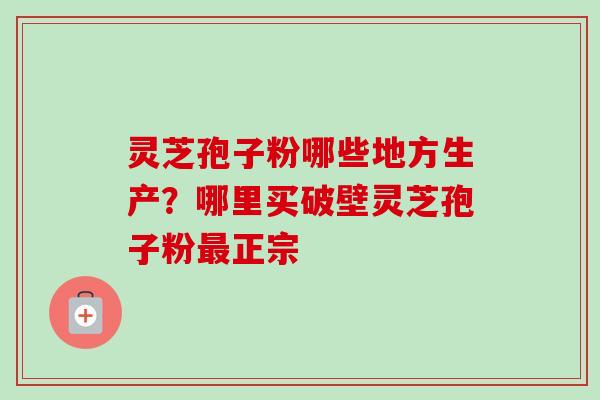 灵芝孢子粉哪些地方生产？哪里买破壁灵芝孢子粉最正宗