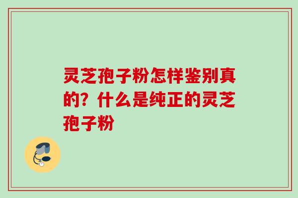 灵芝孢子粉怎样鉴别真的？什么是纯正的灵芝孢子粉