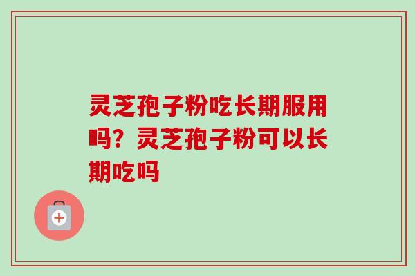 灵芝孢子粉吃长期服用吗？灵芝孢子粉可以长期吃吗