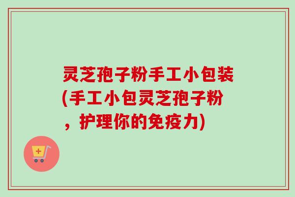 灵芝孢子粉手工小包装(手工小包灵芝孢子粉，护理你的免疫力)