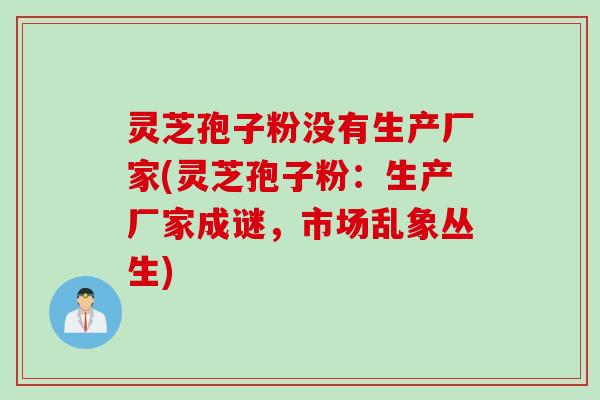 灵芝孢子粉没有生产厂家(灵芝孢子粉：生产厂家成谜，市场乱象丛生)