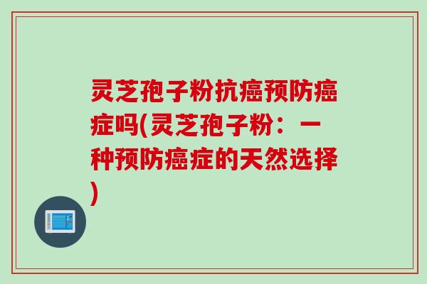 灵芝孢子粉抗癌预防癌症吗(灵芝孢子粉：一种预防癌症的天然选择)