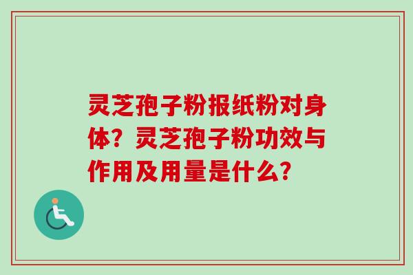 灵芝孢子粉报纸粉对身体?灵芝孢子粉功效与作用及用量是什么? 灵芝孢子粉报纸粉对身体?灵芝孢子粉功效与作用及用量是什么?