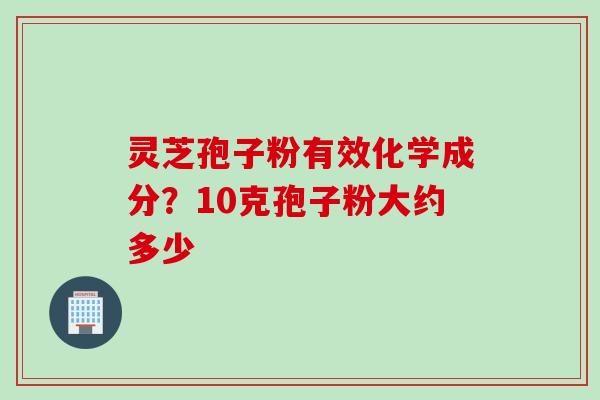 灵芝孢子粉有效化学成分？10克孢子粉大约多少