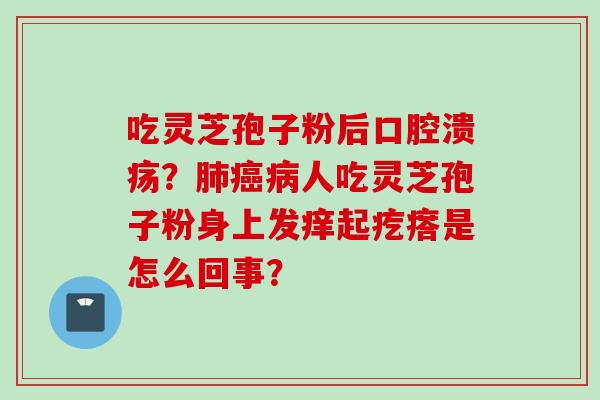 吃灵芝孢子粉后口腔溃疡？肺癌病人吃灵芝孢子粉身上发痒起疙瘩是怎么回事？