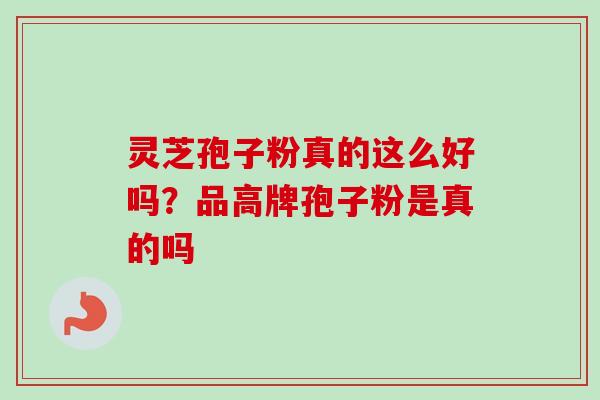灵芝孢子粉真的这么好吗？品高牌孢子粉是真的吗