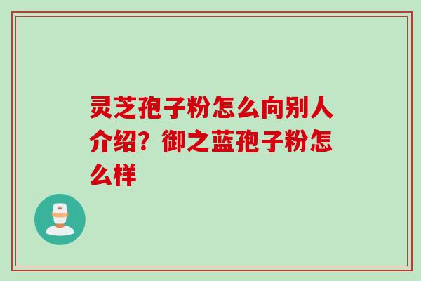 灵芝孢子粉怎么向别人介绍？御之蓝孢子粉怎么样