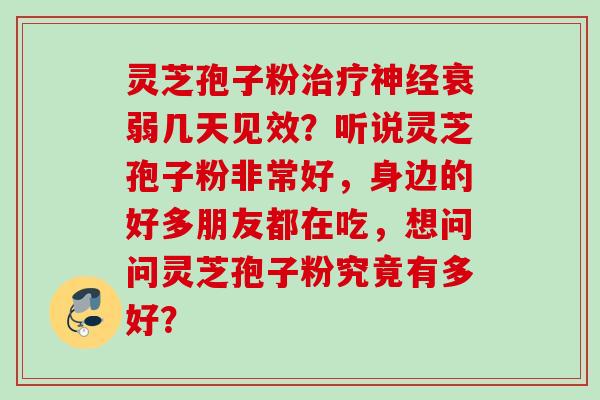灵芝孢子粉治疗神经衰弱几天见效？听说灵芝孢子粉非常好，身边的好多朋友都在吃，想问问灵芝孢子粉究竟有多好？