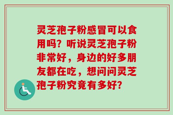 灵芝孢子粉可以食用吗?听说灵芝孢子粉非常好,身边的好多朋友都在吃,想问问灵芝孢子粉究竟有多好? 灵芝孢子粉可以食用吗?听说灵芝孢子粉非常好,身边的好多朋友都在吃,想问问灵芝孢子粉究竟有多好?